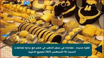 قفزة جديدة.. مفاجأة في سعر الذهب في مصر مع بداية تعاملات السبت 16 أغسطس 2025 لجميع الأعيرة